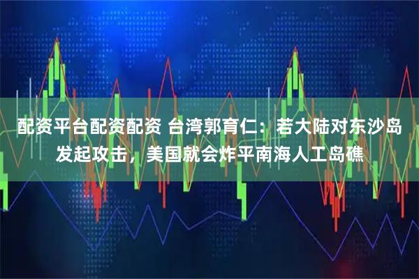 配资平台配资配资 台湾郭育仁:若大陆对东沙岛发起攻击,美国就会炸平南海人工岛礁