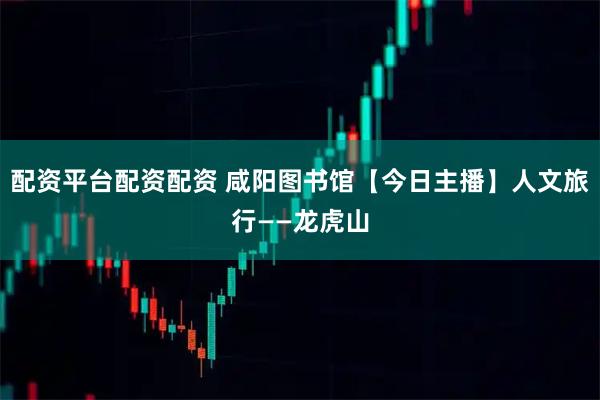 配资平台配资配资 咸阳图书馆【今日主播】人文旅行——龙虎山