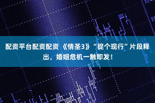 配资平台配资配资 《情圣3》“捉个现行”片段释出，婚姻危机一触即发！