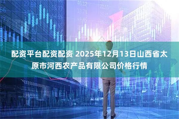 配资平台配资配资 2025年12月13日山西省太原市河西农产品有限公司价格行情