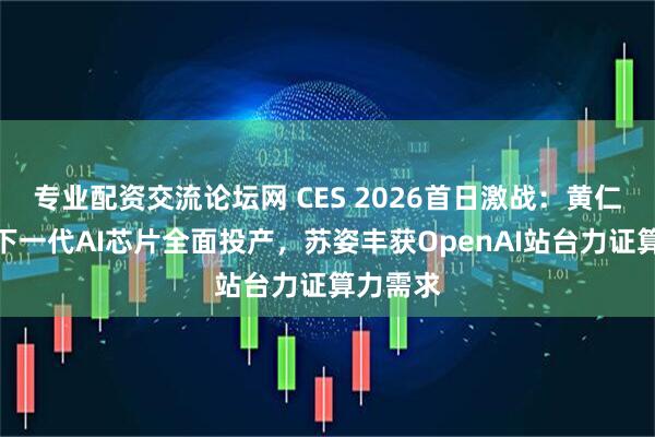 专业配资交流论坛网 CES 2026首日激战：黄仁勋官宣下一代AI芯片全面投产，苏姿丰获OpenAI站台力证算力需求