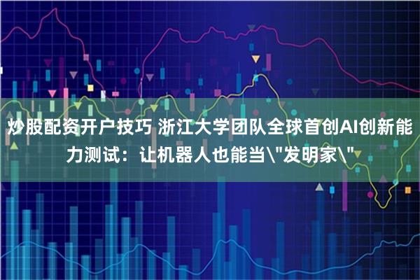 炒股配资开户技巧 浙江大学团队全球首创AI创新能力测试：让机器人也能当＂发明家＂
