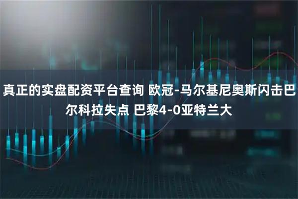 真正的实盘配资平台查询 欧冠-马尔基尼奥斯闪击巴尔科拉失点 巴黎4-0亚特兰大