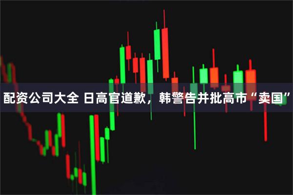 配资公司大全 日高官道歉，韩警告并批高市“卖国”