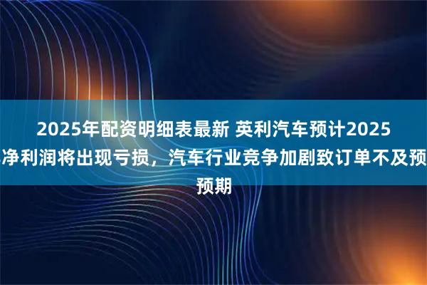 2025年配资明细表最新 英利汽车预计2025年净利润将出现亏损，汽车行业竞争加剧致订单不及预期