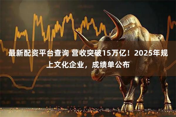 最新配资平台查询 营收突破15万亿！2025年规上文化企业，成绩单公布