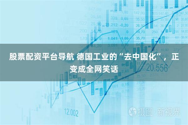 股票配资平台导航 德国工业的“去中国化”，正变成全网笑话