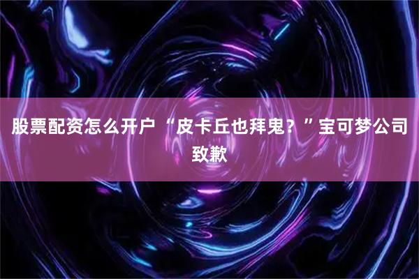股票配资怎么开户 “皮卡丘也拜鬼？”宝可梦公司致歉