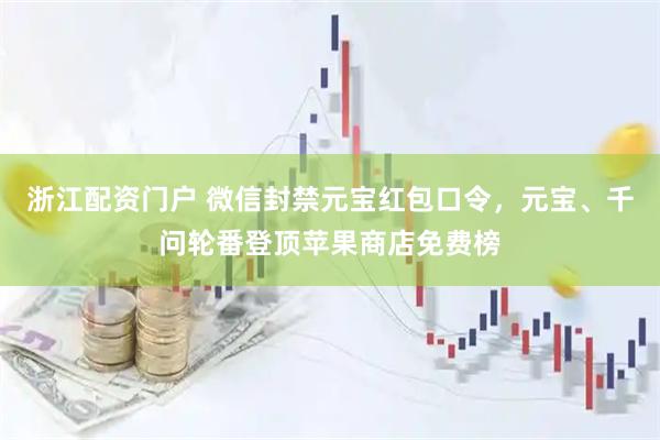 浙江配资门户 微信封禁元宝红包口令，元宝、千问轮番登顶苹果商店免费榜