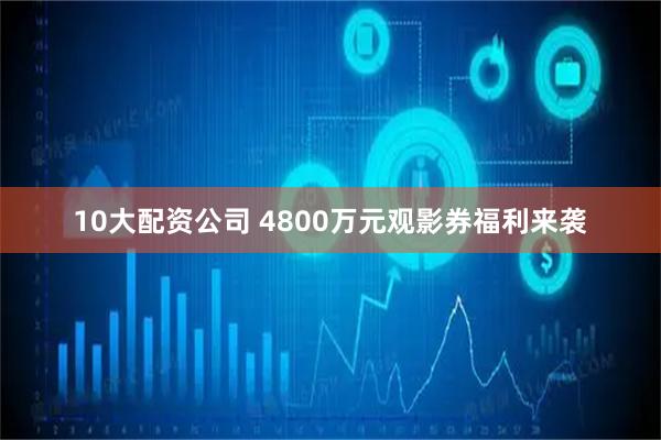 10大配资公司 4800万元观影券福利来袭