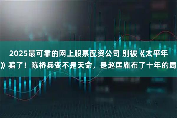 2025最可靠的网上股票配资公司 别被《太平年》骗了！陈桥兵变不是天命，是赵匡胤布了十年的局