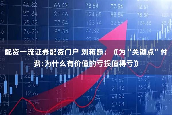 配资一流证券配资门户 刘蒋巍：《为“关键点”付费:为什么有价值的亏损值得亏》