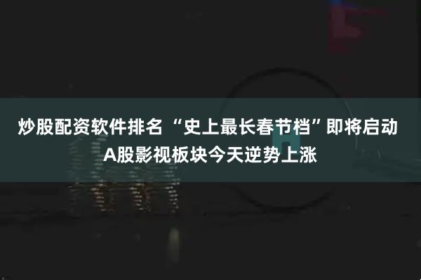 炒股配资软件排名 “史上最长春节档”即将启动 A股影视板块今天逆势上涨