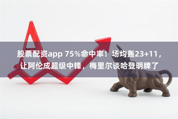 股票配资app 75%命中率！场均轰23+11，让阿伦成超级中锋，梅里尔谈哈登明牌了