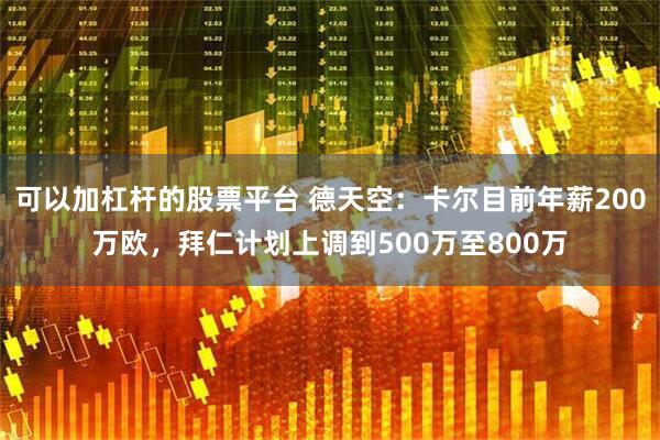 可以加杠杆的股票平台 德天空：卡尔目前年薪200万欧，拜仁计划上调到500万至800万