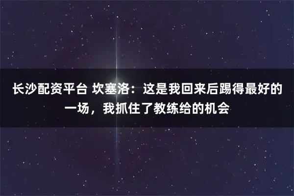 长沙配资平台 坎塞洛：这是我回来后踢得最好的一场，我抓住了教练给的机会