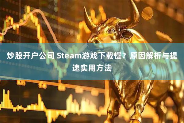 炒股开户公司 Steam游戏下载慢？原因解析与提速实用方法
