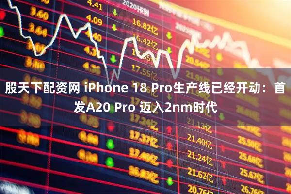 股天下配资网 iPhone 18 Pro生产线已经开动：首发A20 Pro 迈入2nm时代