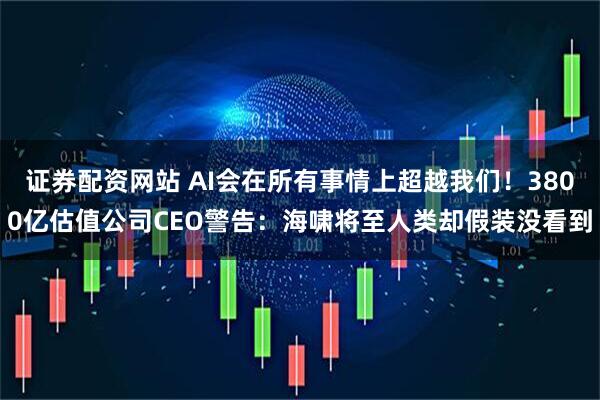 证券配资网站 AI会在所有事情上超越我们！3800亿估值公司CEO警告：海啸将至人类却假装没看到
