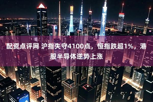 配资点评网 沪指失守4100点，恒指跌超1%，港股半导体逆势上涨
