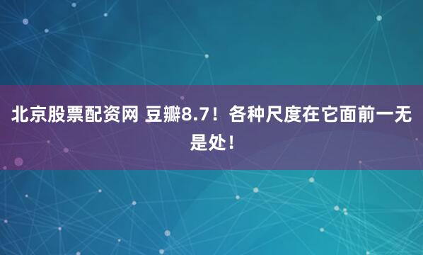 北京股票配资网 豆瓣8.7!各种尺度在它面前一无是处!