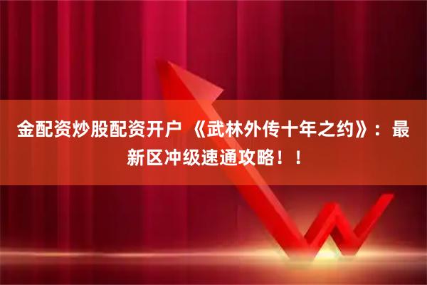 金配资炒股配资开户 《武林外传十年之约》：最新区冲级速通攻略！！
