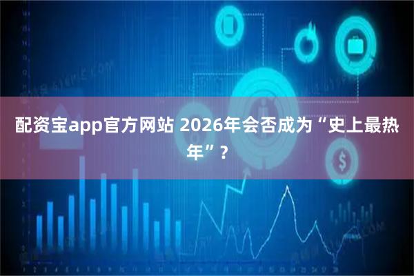 配资宝app官方网站 2026年会否成为“史上最热年”？