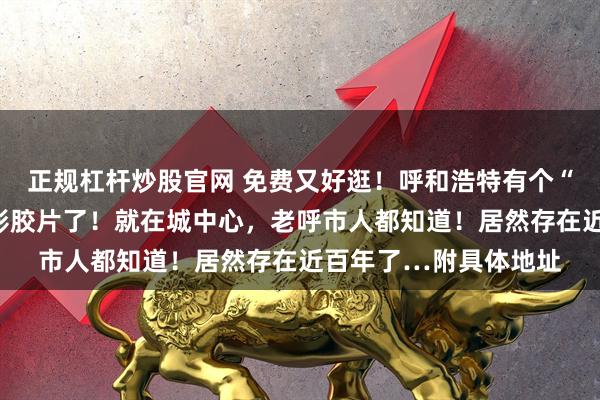 正规杠杆炒股官网 免费又好逛！呼和浩特有个“老地方”，简直太电影胶片了！就在城中心，老呼市人都知道！居然存在近百年了…附具体地址