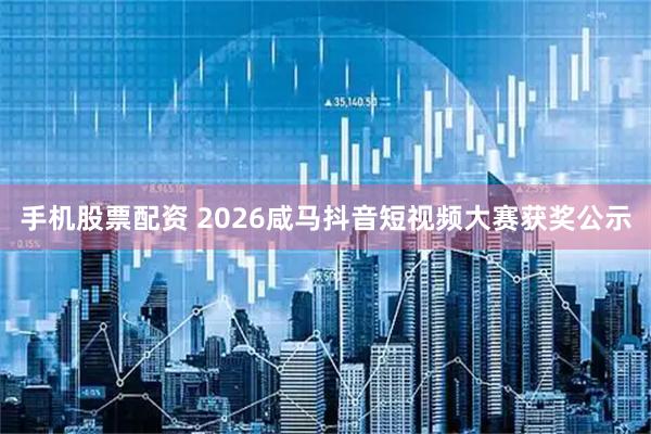 手机股票配资 2026咸马抖音短视频大赛获奖公示