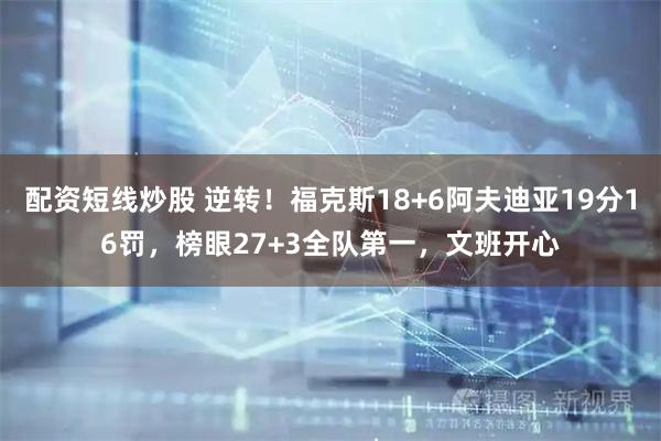 配资短线炒股 逆转！福克斯18+6阿夫迪亚19分16罚，榜眼27+3全队第一，文班开心