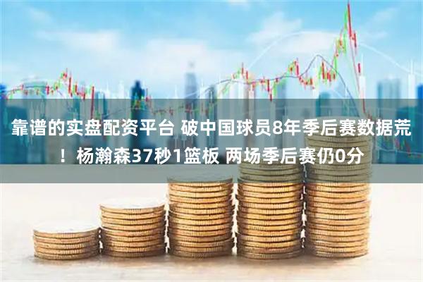 靠谱的实盘配资平台 破中国球员8年季后赛数据荒！杨瀚森37秒1篮板 两场季后赛仍0分