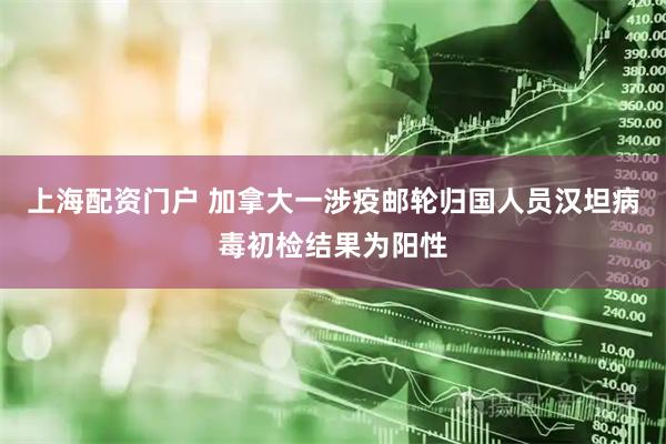 上海配资门户 加拿大一涉疫邮轮归国人员汉坦病毒初检结果为阳性
