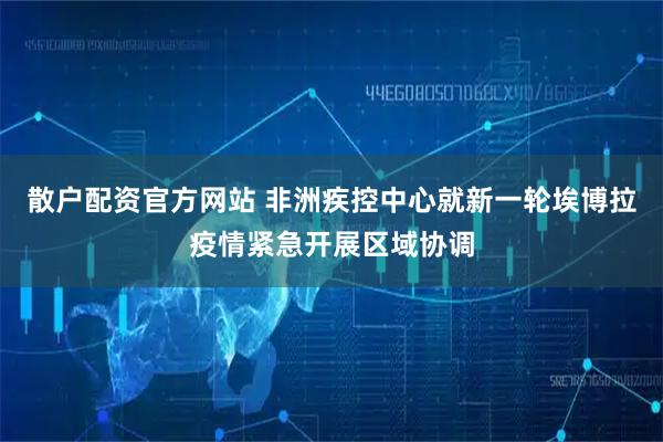 散户配资官方网站 非洲疾控中心就新一轮埃博拉疫情紧急开展区域协调