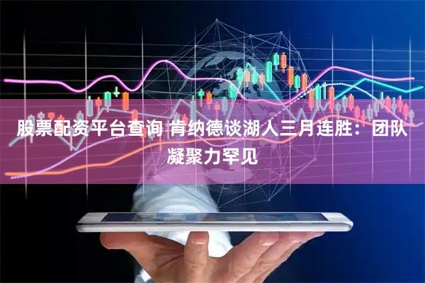 股票配资平台查询 肯纳德谈湖人三月连胜：团队凝聚力罕见