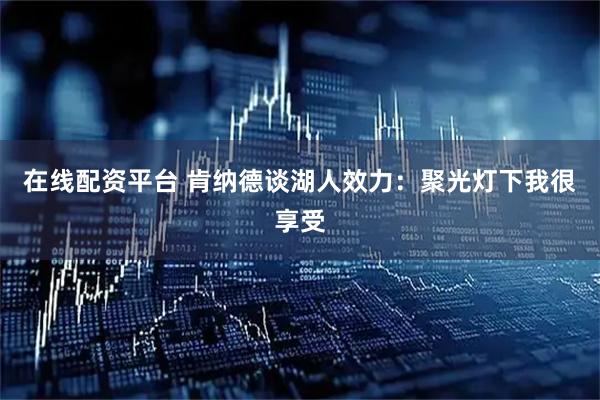 在线配资平台 肯纳德谈湖人效力：聚光灯下我很享受