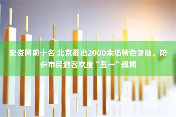 配资网前十名 北京推出2000余场特色活动，陪伴市民游客欢度“五一”假期