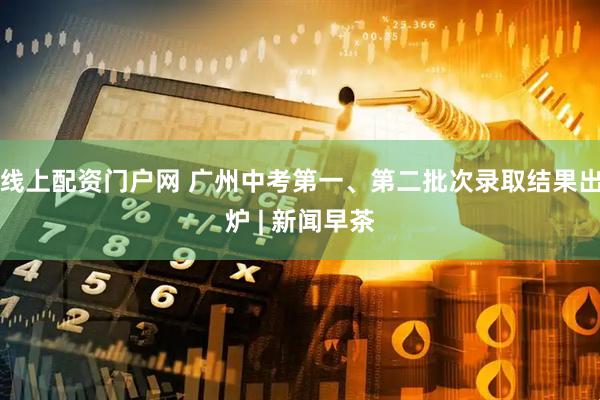 线上配资门户网 广州中考第一、第二批次录取结果出炉 | 新闻早茶