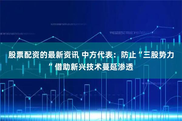 股票配资的最新资讯 中方代表：防止“三股势力”借助新兴技术蔓延渗透