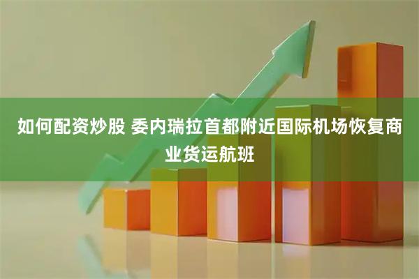 如何配资炒股 委内瑞拉首都附近国际机场恢复商业货运航班