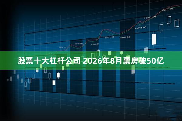 股票十大杠杆公司 2026年8月票房破50亿